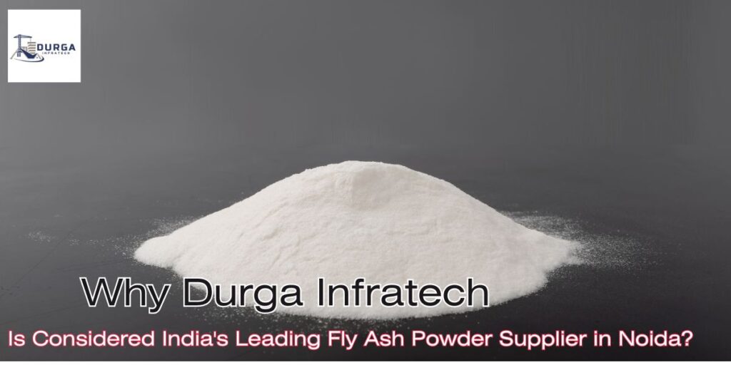 Why Durga Infratech Is Considered India’s Leading Fly Ash Powder Supplier in Noida?